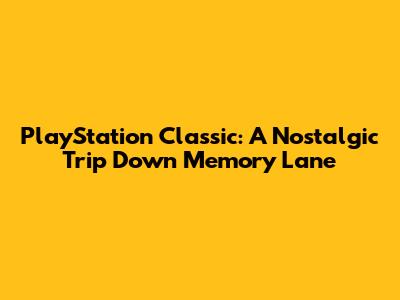 PlayStation Classic: A Nostalgic Trip Down Memory Lane