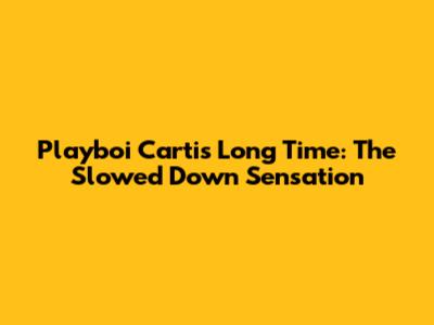 Playboi Carti's "Long Time": The Slowed Down Sensation