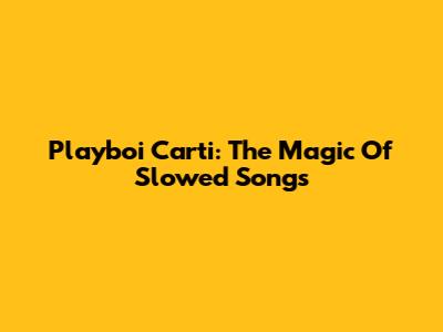 Playboi Carti: The Magic Of Slowed Songs