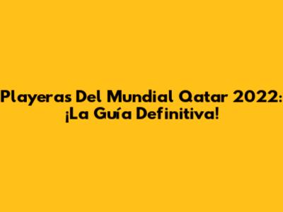 Playeras Del Mundial Qatar 2022: ¡La Guía Definitiva!