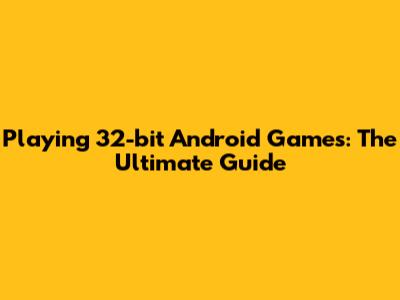 Playing 32-bit Android Games: The Ultimate Guide