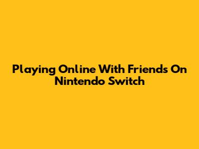 Playing Online With Friends On Nintendo Switch