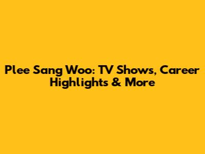 Plee Sang Woo: TV Shows, Career Highlights & More