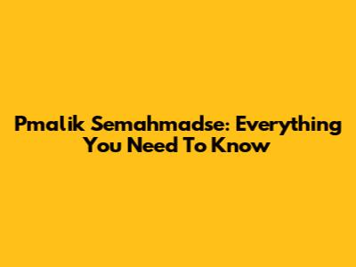 Pmalik Semahmadse: Everything You Need To Know