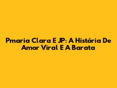 Pmaria Clara E JP: A História De Amor Viral E A "Barata"