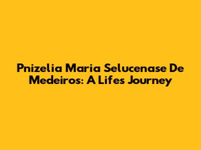 Pnizelia Maria Selucenase De Medeiros: A Life's Journey