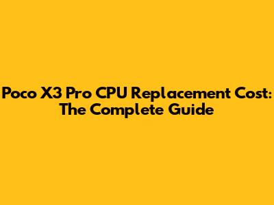 Poco X3 Pro CPU Replacement Cost: The Complete Guide