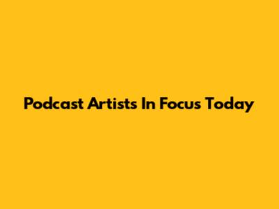 Podcast Artists In Focus Today
