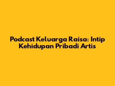 Podcast Keluarga Raisa: Intip Kehidupan Pribadi Artis