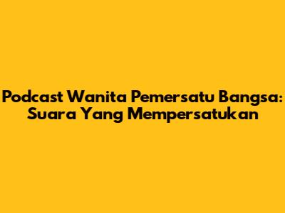 Podcast Wanita Pemersatu Bangsa: Suara Yang Mempersatukan