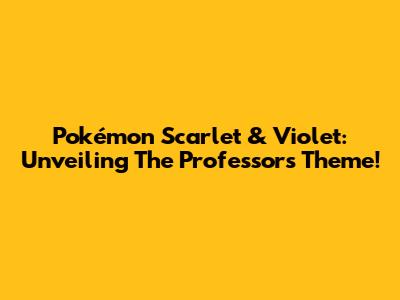Pokémon Scarlet & Violet: Unveiling The Professors' Theme!
