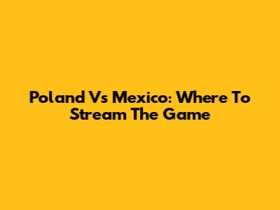 Poland Vs Mexico: Where To Stream The Game