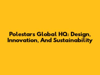Polestar's Global HQ: Design, Innovation, And Sustainability