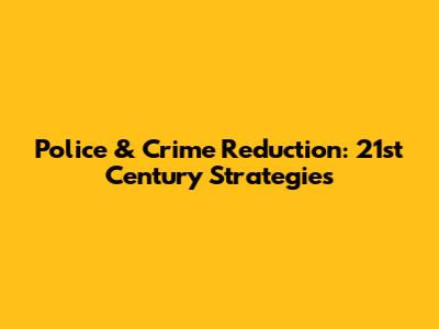 Police & Crime Reduction: 21st Century Strategies