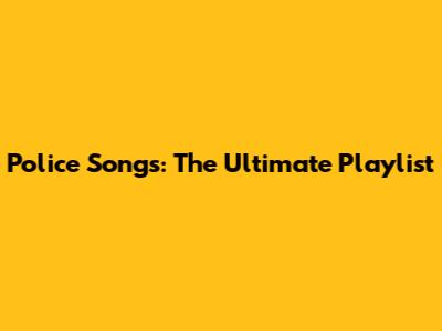 Police Songs: The Ultimate Playlist