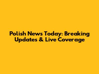 Polish News Today: Breaking Updates & Live Coverage