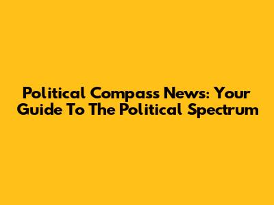 Political Compass News: Your Guide To The Political Spectrum