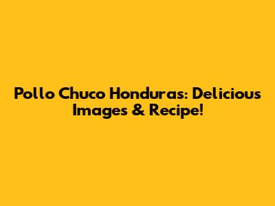 Pollo Chuco Honduras: Delicious Images & Recipe!