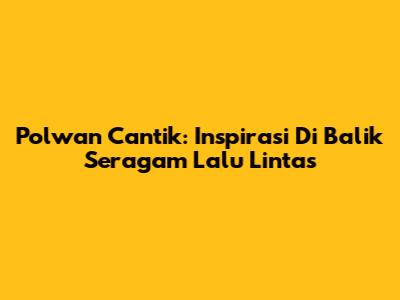 Polwan Cantik: Inspirasi Di Balik Seragam Lalu Lintas