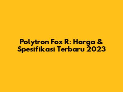 Polytron Fox R: Harga & Spesifikasi Terbaru 2023