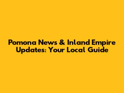 Pomona News & Inland Empire Updates: Your Local Guide