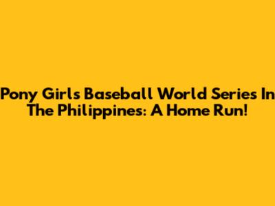 Pony Girls Baseball World Series In The Philippines: A Home Run!