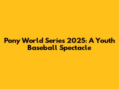 Pony World Series 2025: A Youth Baseball Spectacle
