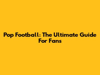 Pop Football: The Ultimate Guide For Fans