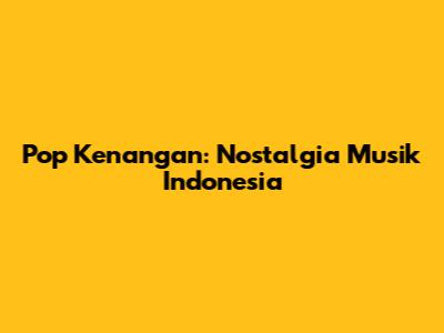 Pop Kenangan: Nostalgia Musik Indonesia