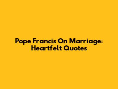 Pope Francis On Marriage: Heartfelt Quotes