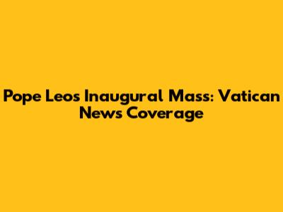 Pope Leo's Inaugural Mass: Vatican News Coverage