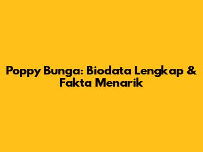 Poppy Bunga: Biodata Lengkap & Fakta Menarik