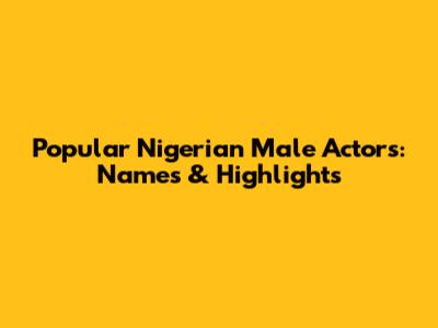 Popular Nigerian Male Actors: Names & Highlights