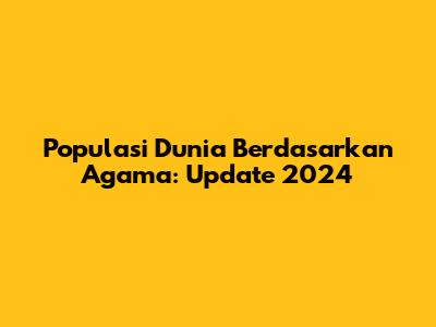 Populasi Dunia Berdasarkan Agama: Update 2024