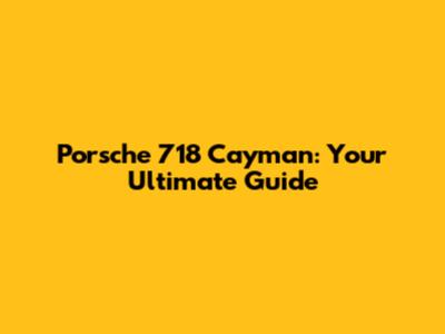 Porsche 718 Cayman: Your Ultimate Guide