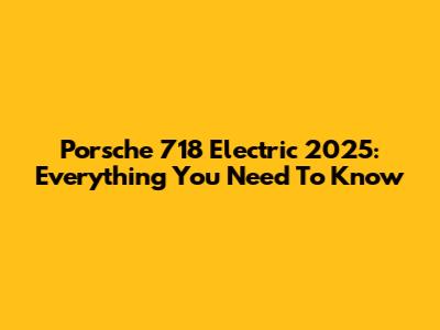 Porsche 718 Electric 2025: Everything You Need To Know