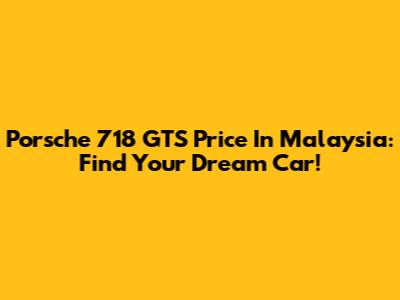 Porsche 718 GTS Price In Malaysia: Find Your Dream Car!