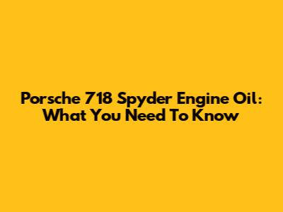 Porsche 718 Spyder Engine Oil: What You Need To Know