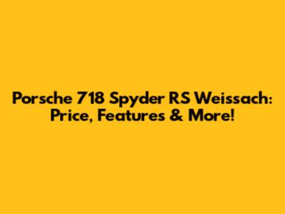 Porsche 718 Spyder RS Weissach: Price, Features & More!