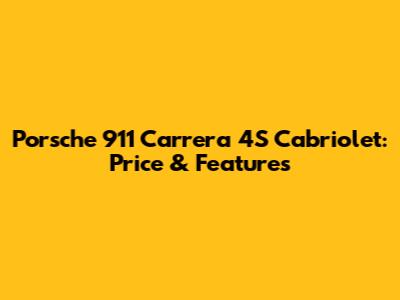 Porsche 911 Carrera 4S Cabriolet: Price & Features