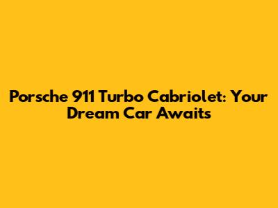 Porsche 911 Turbo Cabriolet: Your Dream Car Awaits
