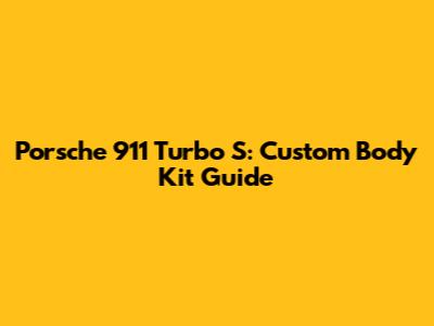 Porsche 911 Turbo S: Custom Body Kit Guide