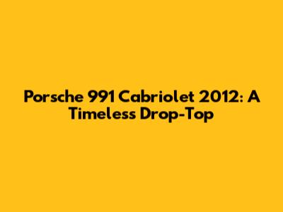 Porsche 991 Cabriolet 2012: A Timeless Drop-Top