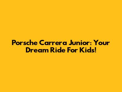 Porsche Carrera Junior: Your Dream Ride For Kids!