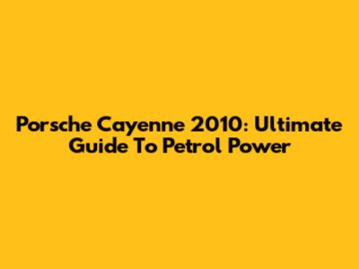 Porsche Cayenne 2010: Ultimate Guide To Petrol Power