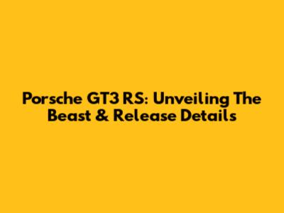 Porsche GT3 RS: Unveiling The Beast & Release Details