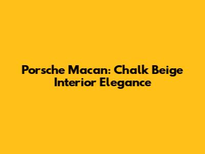 Porsche Macan: Chalk Beige Interior Elegance