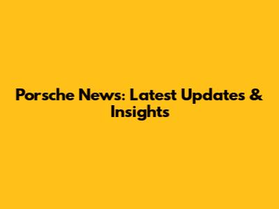 Porsche News: Latest Updates & Insights