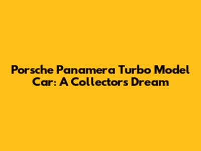 Porsche Panamera Turbo Model Car: A Collector's Dream