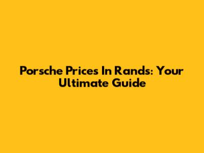 Porsche Prices In Rands: Your Ultimate Guide